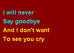 I will never
Say goodbye

And I don't want
To see you cry