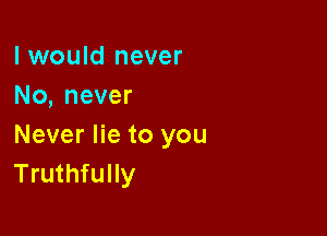 I would never
No, never

Never lie to you
Truthfully