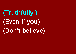 (Truthfully,)
(Even if you)

(Don't believe)