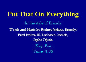 Put That 011 Everything

In the style of Brandy

Words and Music by Rodncy Jakins, Brandy,
Fwd Jakinz. IIL Lashawn Daniels,
Japhc choda
KEYS Em
Time 436