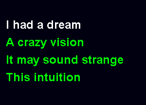 I had a dream
A crazy vision

It may sound strange
This intuition