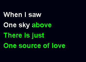 When I saw
One sky above

There is just
One source of love