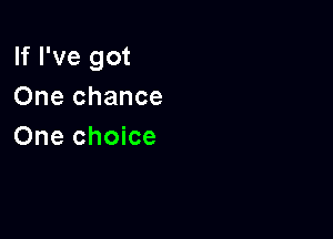 If I've got
One chance

One choice