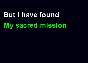 But I have found
My sacred mission