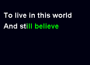 To live in this world
And still believe