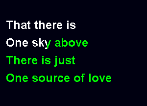 That there is
One sky above

There is just
One source of love