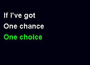 If I've got
One chance

One choice