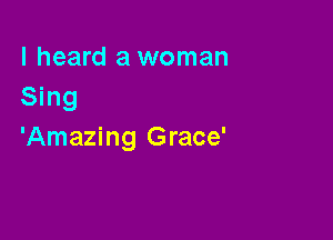 I heard a woman
Sing

'Amazing Grace'