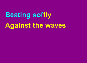 Beating softly
Against the waves