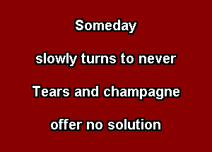 Someday

slowly turns to never

Tears and champagne

offer no solution