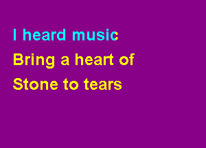 I heard music
Bring a heart of

Stone to tears