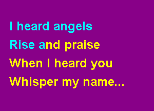 I heard angels
Rise and praise

When I heard you
Whisper my name...