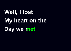 Well, I lost
My heart on the

Day we met