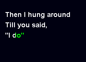 Then I hung around
Till you said,

Ill doll