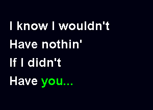 I know I wouldn't
Have nothin'

If I didn't
Have you...