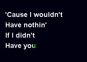 'Cause I wouldn't
Have nothin'

If I didn't
Have you