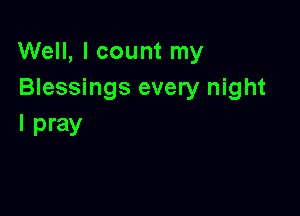 Well, I count my
Blessings every night

I pray