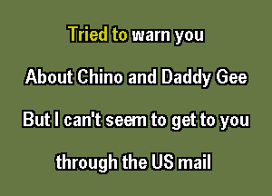 Tried to warn you

About Chino and Daddy Gee

But I can't seem to get to you

through the US mail