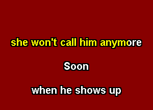 she won't call him anymore

Soon

when he shows up