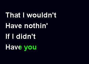 That I wouldn't
Have nothin'

If I didn't
Have you