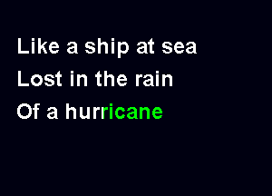 Like a ship at sea
Lost in the rain

Of a hurricane