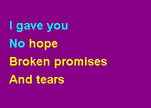 I gave you
No hope

Broken promises
And tears
