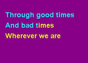 Through good times
And bad times

Wherever we are