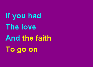 If you had
Thelove

And the faith
To go on