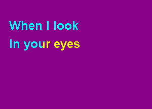 When I look
In your eyes