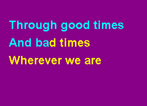 Through good times
And bad times

Wherever we are