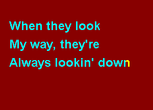 When they look
My way, they're

Always lookin' down