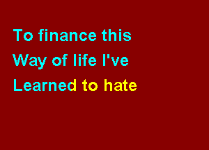 To finance this
Way of life I've

Learned to hate