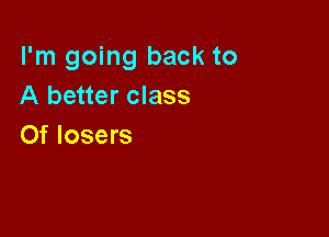 I'm going back to
A better class

0f losers