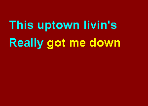 This uptown livin's
Really got me down