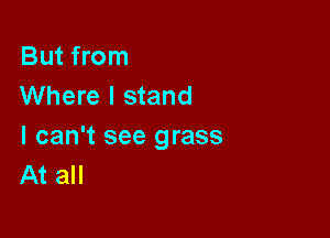 But from
Where I stand

I can't see grass
At all