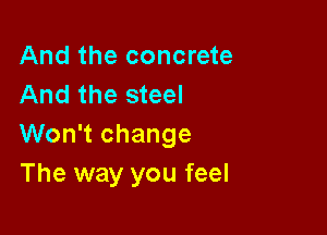 And the concrete
And the steel

Won't change
The way you feel