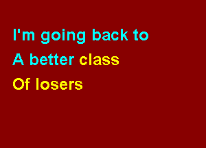 I'm going back to
A better class

0f losers