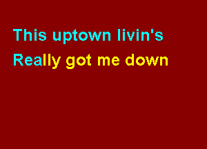 This uptown livin's
Really got me down