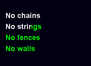 No chains
No strings

No fences
No walls
