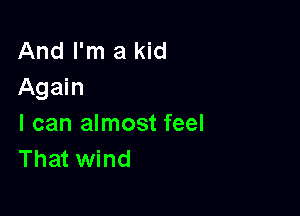 And I'm a kid
Again

I can almost feel
That wind