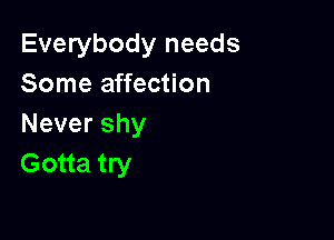 Everybody needs
Some affection

Nevershy
Gotta try