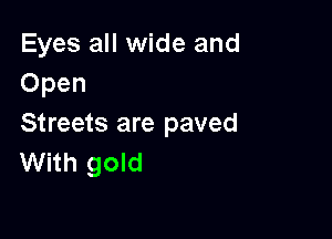 Eyes all wide and
Open

Streets are paved
With gold