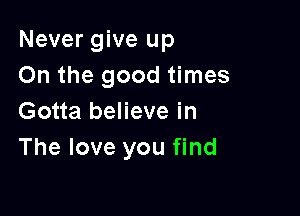 Never give up
On the good times

Gotta believe in
The love you find