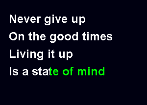 Never give up
On the good times

Living it up
Is a state of mind