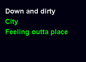Down and dirty
City

Feeling outta place