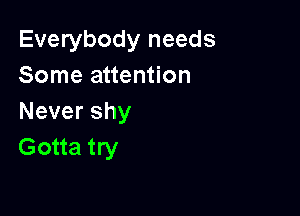 Everybody needs
Some attention

Nevershy
Gotta try