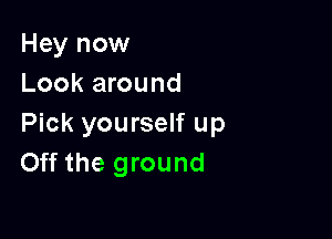 Hey now
Look around

Pick yourself up
Off the ground