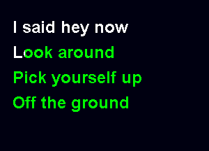 I said hey now
Look around

Pick yourself up
Off the ground