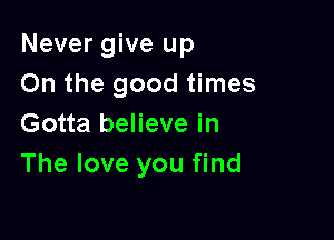 Never give up
On the good times

Gotta believe in
The love you find