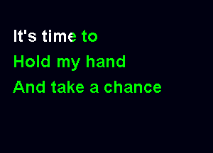 It's time to
Hold my hand

And take a chance